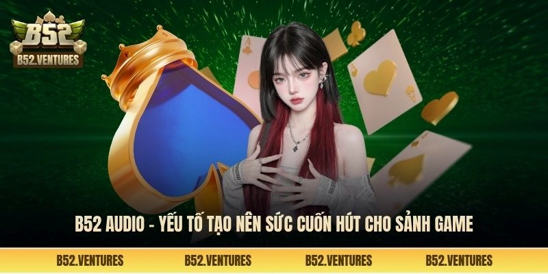 B52 audio - Yếu tố tạo nên sức cuốn hút cho sảnh game