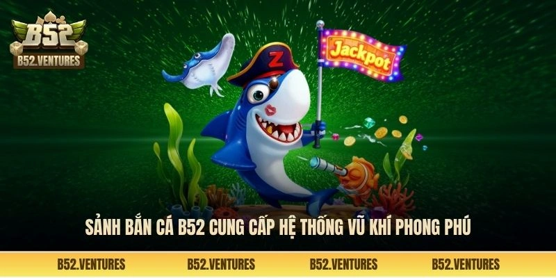 Sảnh bắn cá B52 cung cấp hệ thống vũ khí phong phú