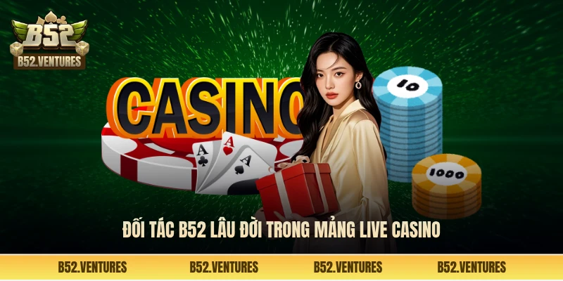 Đối tác B52 lâu đời trong mảng live casino