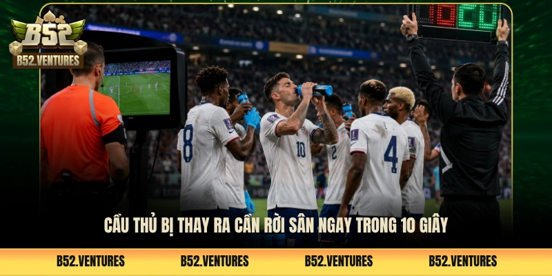 Cầu thủ bị thay ra cần rời sân ngay trong 10 giây