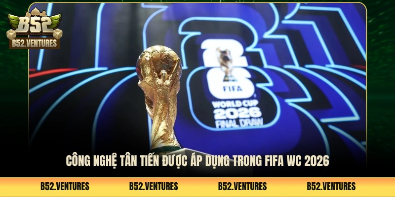 Công nghệ tân tiến được áp dụng trong FIFA WC 2026