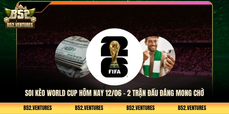 Soi Kèo World Cup Hôm Nay 12/06 - 2 Trận Đấu Đáng Mong Chờ